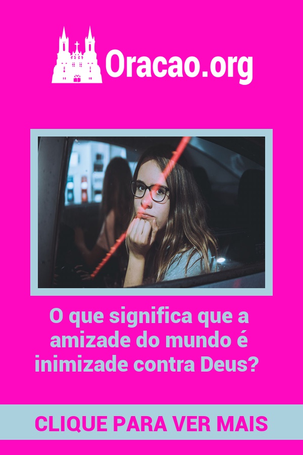 O que significa que a amizade do mundo é inimizade contra Deus? O que significa que a amizade do mundo é inimizade contra Deus?